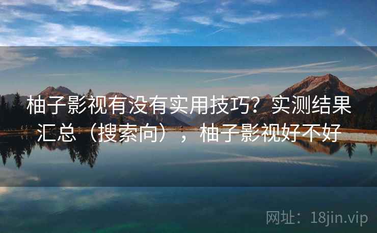 柚子影视有没有实用技巧？实测结果汇总（搜索向），柚子影视好不好