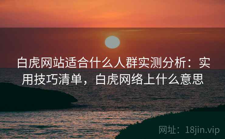 白虎网站适合什么人群实测分析：实用技巧清单，白虎网络上什么意思