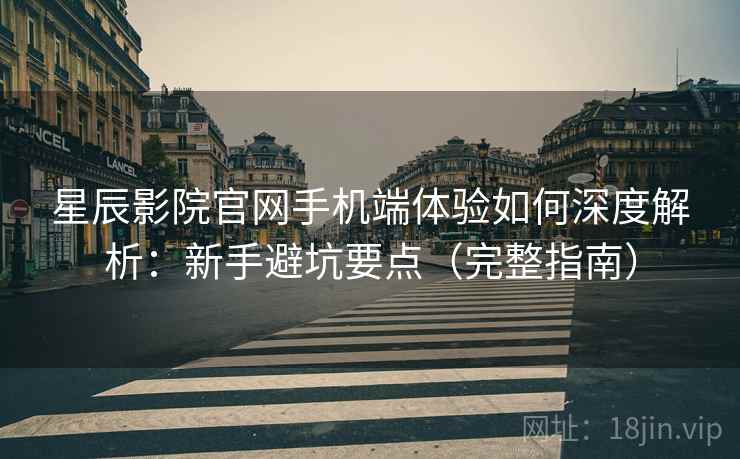 星辰影院官网手机端体验如何深度解析：新手避坑要点（完整指南）