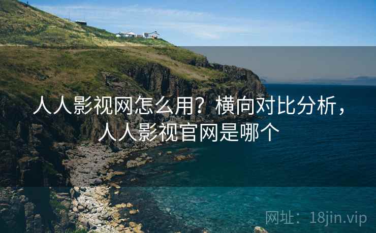 人人影视网怎么用？横向对比分析，人人影视官网是哪个