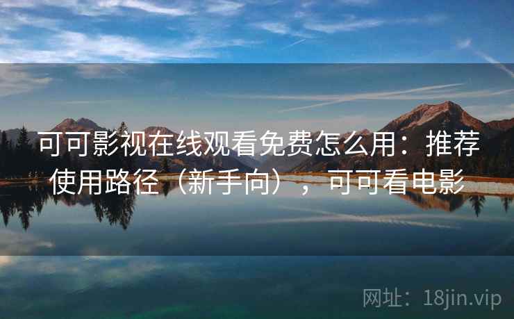 可可影视在线观看免费怎么用：推荐使用路径（新手向），可可看电影