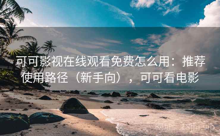 可可影视在线观看免费怎么用：推荐使用路径（新手向），可可看电影