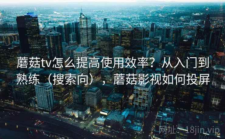 蘑菇tv怎么提高使用效率？从入门到熟练（搜索向），蘑菇影视如何投屏
