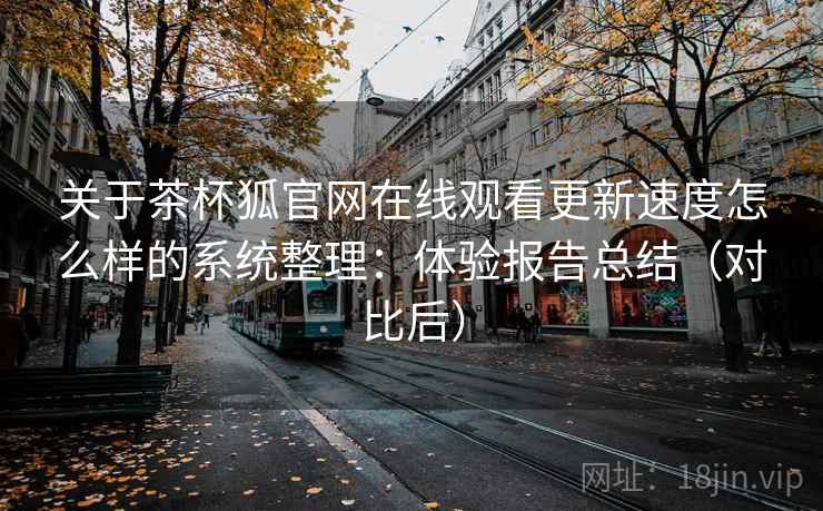 关于茶杯狐官网在线观看更新速度怎么样的系统整理：体验报告总结（对比后）