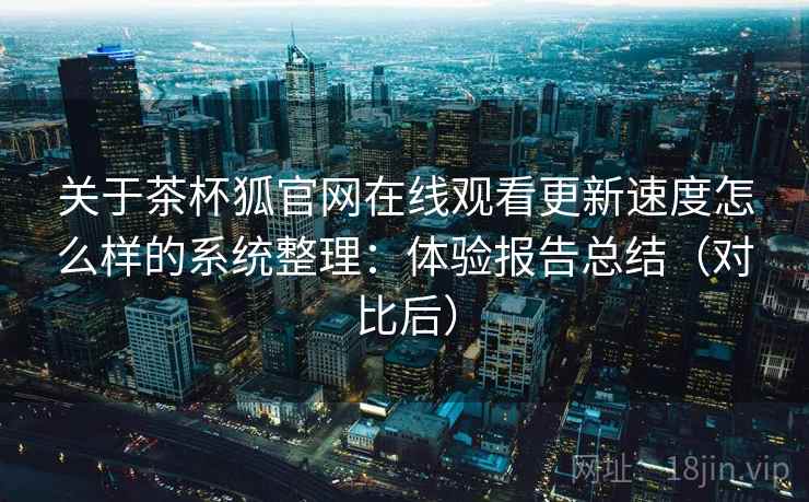 关于茶杯狐官网在线观看更新速度怎么样的系统整理：体验报告总结（对比后）