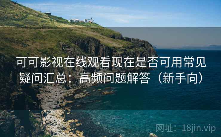 可可影视在线观看现在是否可用常见疑问汇总：高频问题解答（新手向）