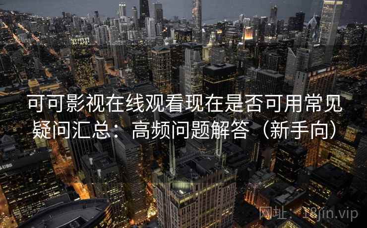 可可影视在线观看现在是否可用常见疑问汇总：高频问题解答（新手向）