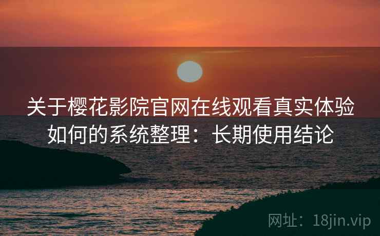 关于樱花影院官网在线观看真实体验如何的系统整理：长期使用结论