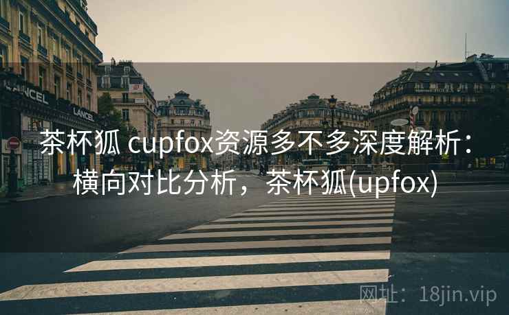 茶杯狐 cupfox资源多不多深度解析：横向对比分析，茶杯狐(upfox)