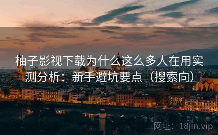 柚子影视下载为什么这么多人在用实测分析：新手避坑要点（搜索向）