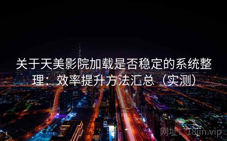 关于天美影院加载是否稳定的系统整理：效率提升方法汇总（实测）