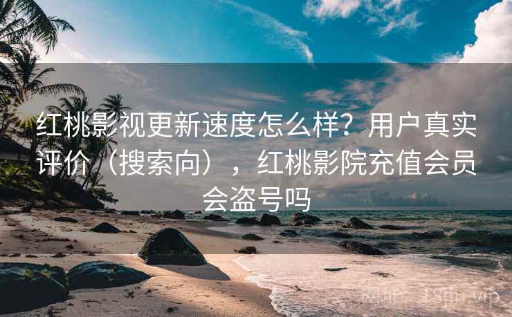 红桃影视更新速度怎么样？用户真实评价（搜索向），红桃影院充值会员会盗号吗