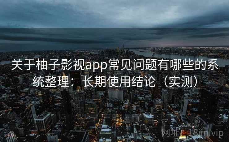 关于柚子影视app常见问题有哪些的系统整理：长期使用结论（实测）