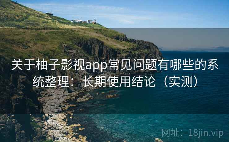 关于柚子影视app常见问题有哪些的系统整理：长期使用结论（实测）