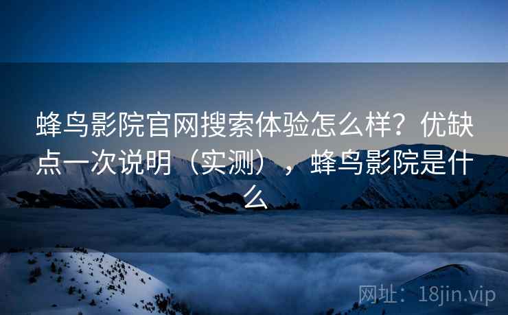 蜂鸟影院官网搜索体验怎么样？优缺点一次说明（实测），蜂鸟影院是什么
