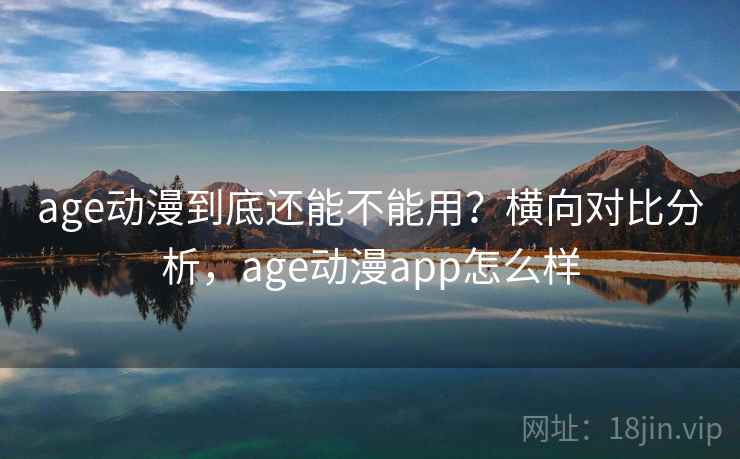 age动漫到底还能不能用？横向对比分析，age动漫app怎么样