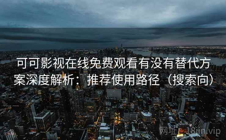 可可影视在线免费观看有没有替代方案深度解析：推荐使用路径（搜索向）