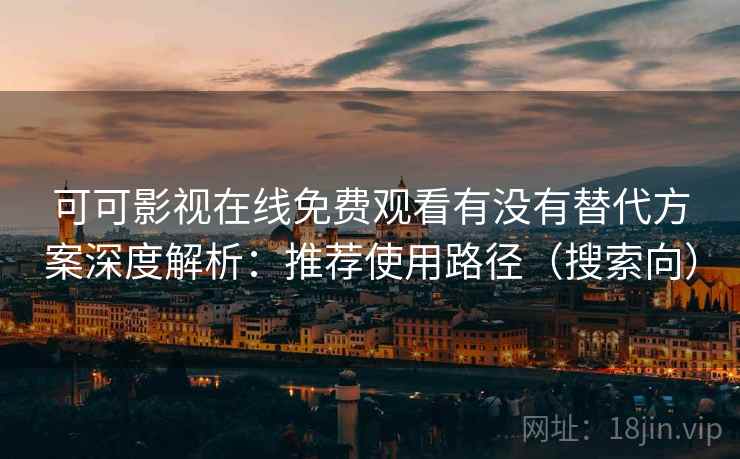 可可影视在线免费观看有没有替代方案深度解析：推荐使用路径（搜索向）