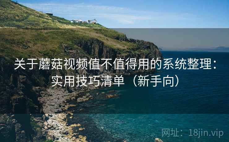 关于蘑菇视频值不值得用的系统整理：实用技巧清单（新手向）