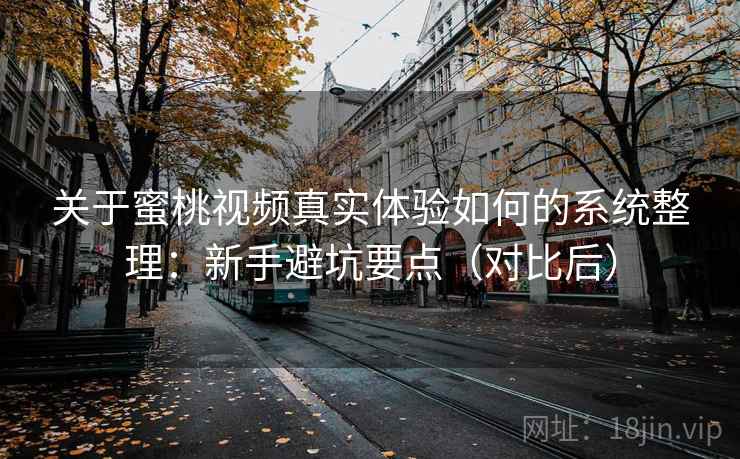 关于蜜桃视频真实体验如何的系统整理：新手避坑要点（对比后）