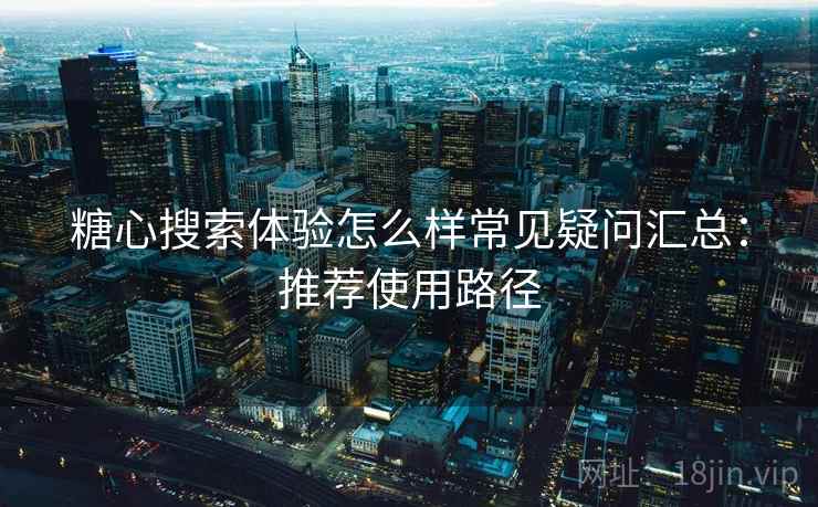 糖心搜索体验怎么样常见疑问汇总：推荐使用路径