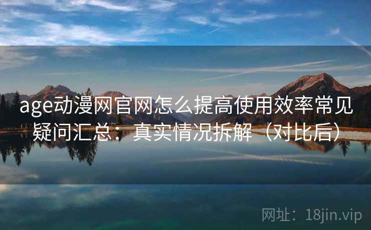 age动漫网官网怎么提高使用效率常见疑问汇总：真实情况拆解（对比后）