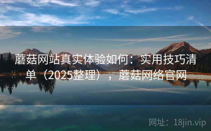 蘑菇网站真实体验如何：实用技巧清单（2025整理），蘑菇网络官网
