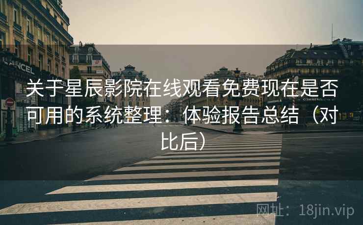 关于星辰影院在线观看免费现在是否可用的系统整理：体验报告总结（对比后）