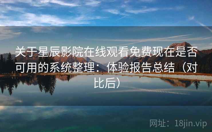 关于星辰影院在线观看免费现在是否可用的系统整理：体验报告总结（对比后）