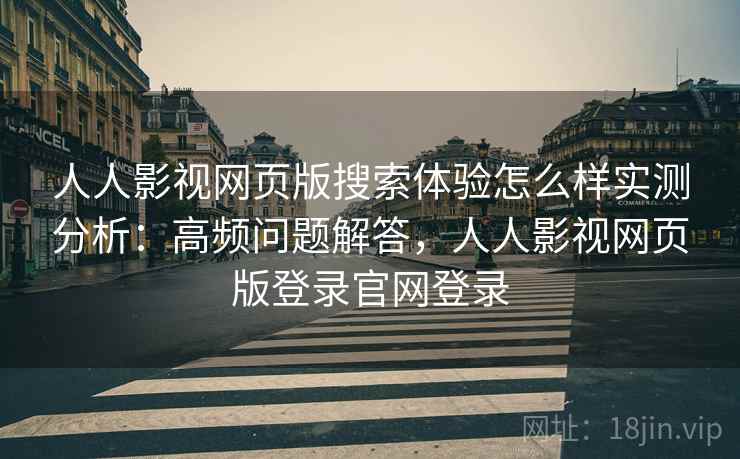 人人影视网页版搜索体验怎么样实测分析：高频问题解答，人人影视网页版登录官网登录