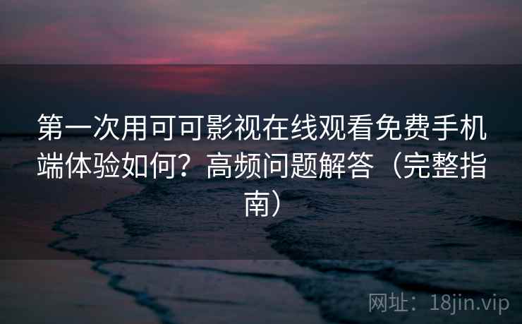 第一次用可可影视在线观看免费手机端体验如何？高频问题解答（完整指南）