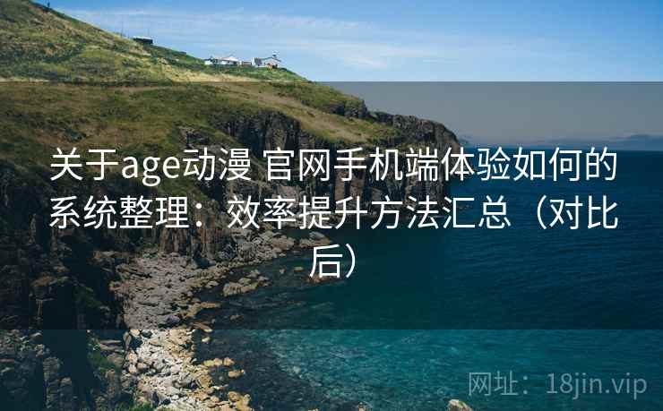 关于age动漫 官网手机端体验如何的系统整理：效率提升方法汇总（对比后）