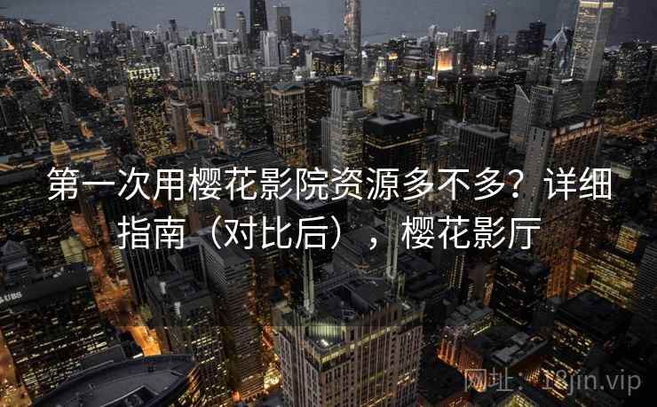 第一次用樱花影院资源多不多？详细指南（对比后），樱花影厅