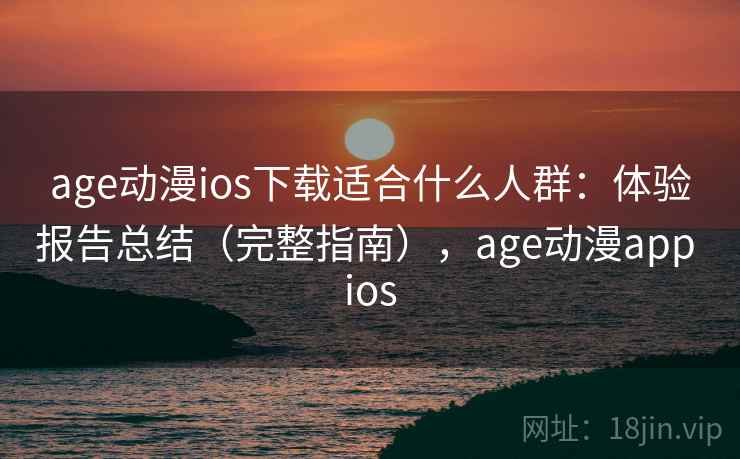 age动漫ios下载适合什么人群：体验报告总结（完整指南），age动漫app ios