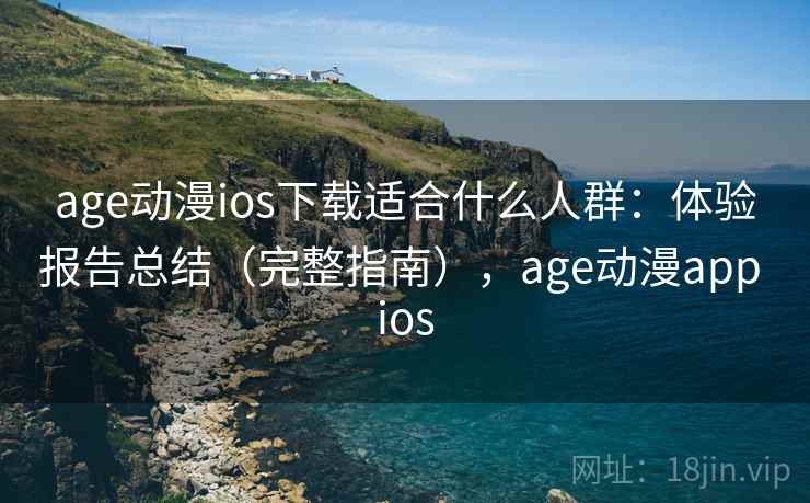 age动漫ios下载适合什么人群：体验报告总结（完整指南），age动漫app ios