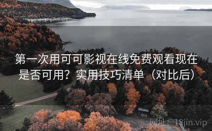 第一次用可可影视在线免费观看现在是否可用？实用技巧清单（对比后）
