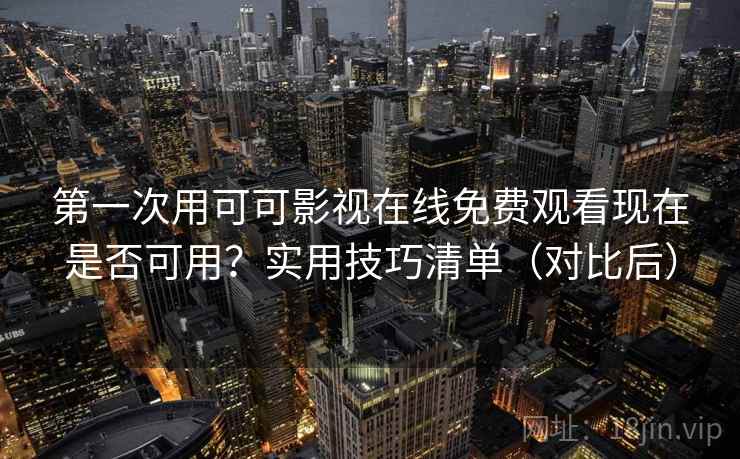 第一次用可可影视在线免费观看现在是否可用？实用技巧清单（对比后）